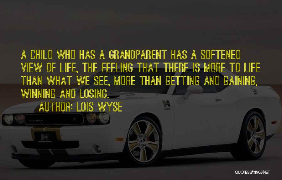 Lois Wyse Quotes: A Child Who Has A Grandparent Has A Softened View Of Life, The Feeling That There Is More To Life