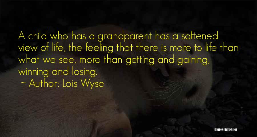 Lois Wyse Quotes: A Child Who Has A Grandparent Has A Softened View Of Life, The Feeling That There Is More To Life