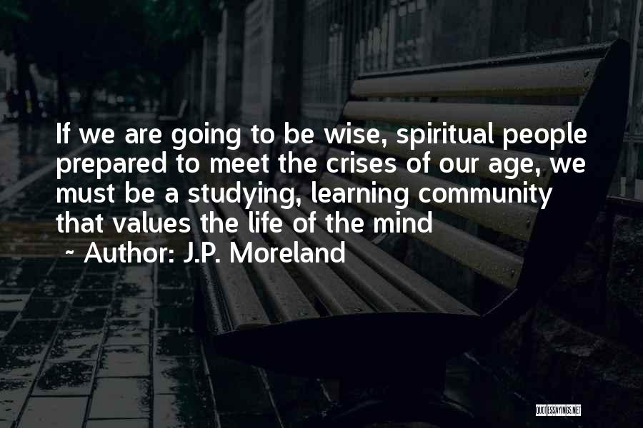 J.P. Moreland Quotes: If We Are Going To Be Wise, Spiritual People Prepared To Meet The Crises Of Our Age, We Must Be