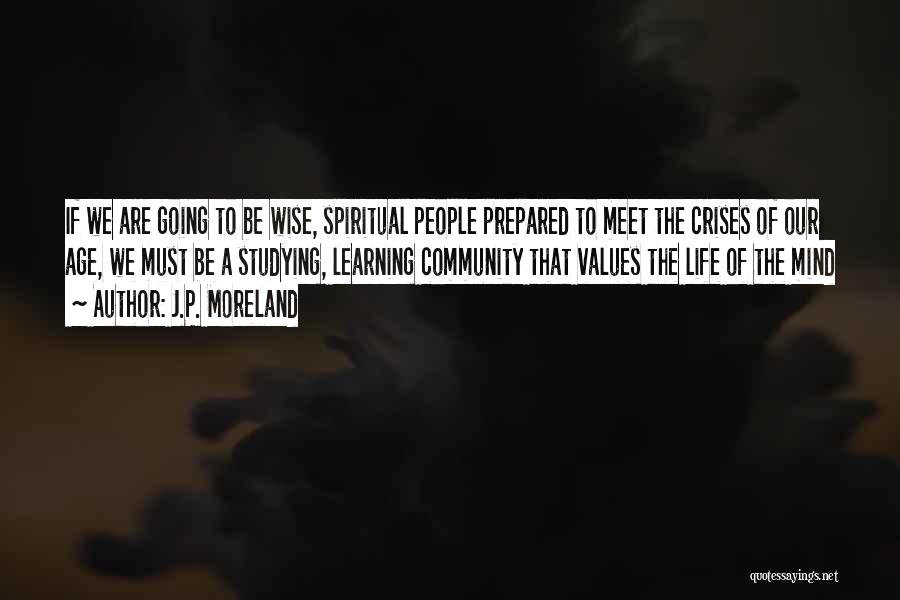 J.P. Moreland Quotes: If We Are Going To Be Wise, Spiritual People Prepared To Meet The Crises Of Our Age, We Must Be
