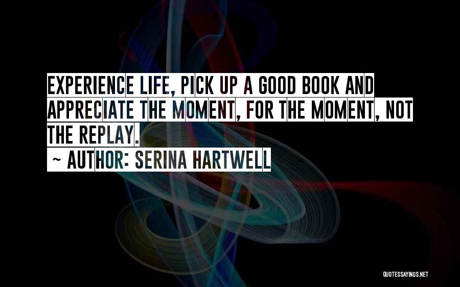 Serina Hartwell Quotes: Experience Life, Pick Up A Good Book And Appreciate The Moment, For The Moment, Not The Replay.