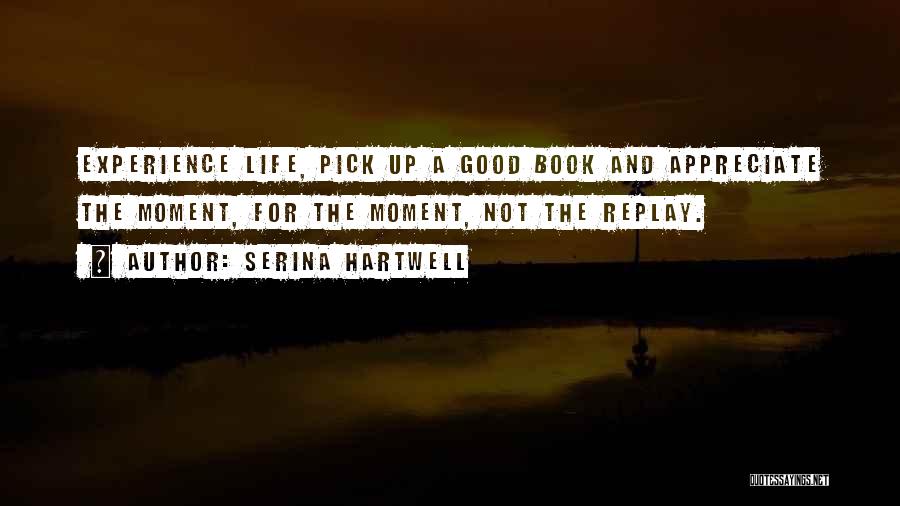 Serina Hartwell Quotes: Experience Life, Pick Up A Good Book And Appreciate The Moment, For The Moment, Not The Replay.