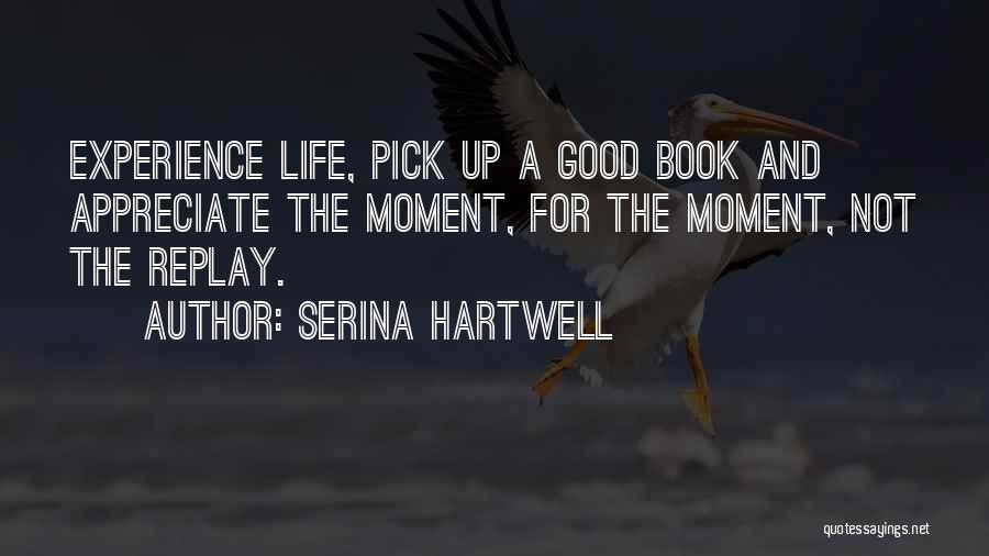 Serina Hartwell Quotes: Experience Life, Pick Up A Good Book And Appreciate The Moment, For The Moment, Not The Replay.