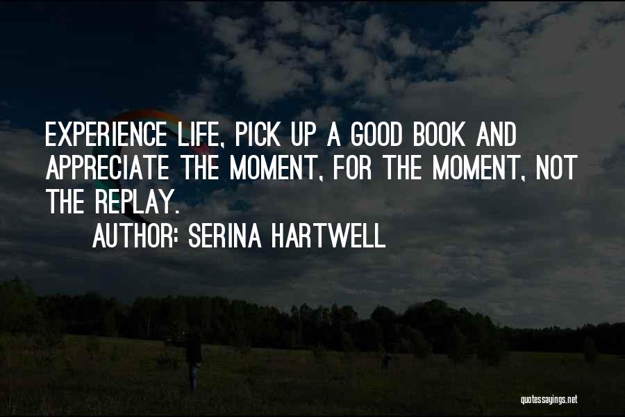 Serina Hartwell Quotes: Experience Life, Pick Up A Good Book And Appreciate The Moment, For The Moment, Not The Replay.