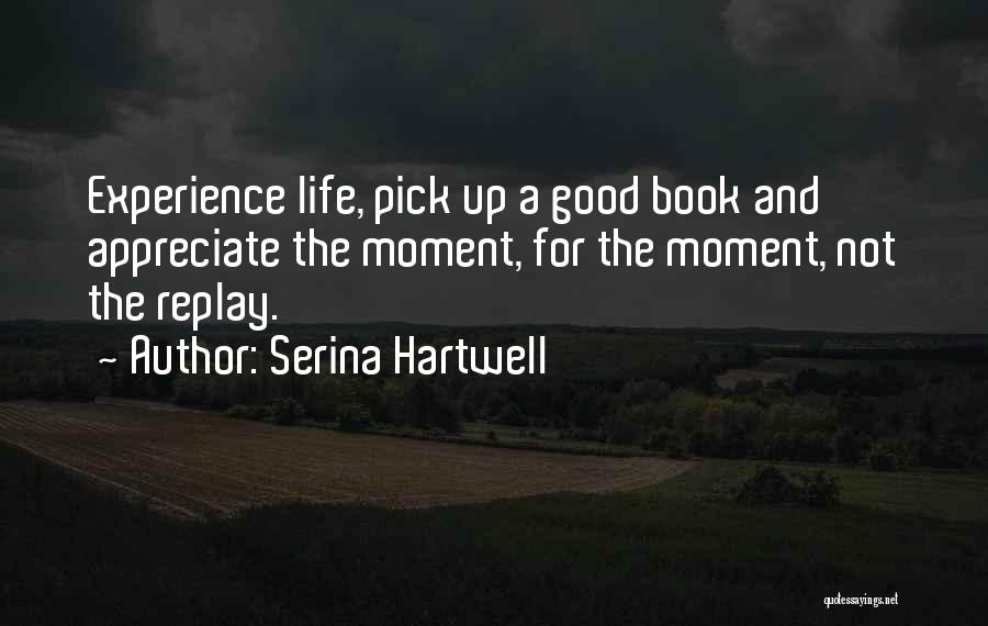 Serina Hartwell Quotes: Experience Life, Pick Up A Good Book And Appreciate The Moment, For The Moment, Not The Replay.