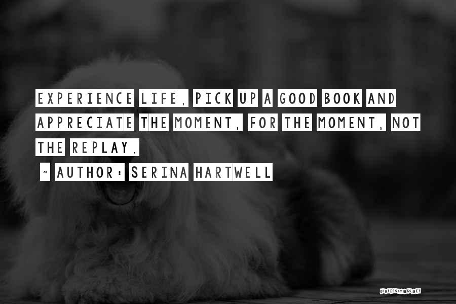 Serina Hartwell Quotes: Experience Life, Pick Up A Good Book And Appreciate The Moment, For The Moment, Not The Replay.