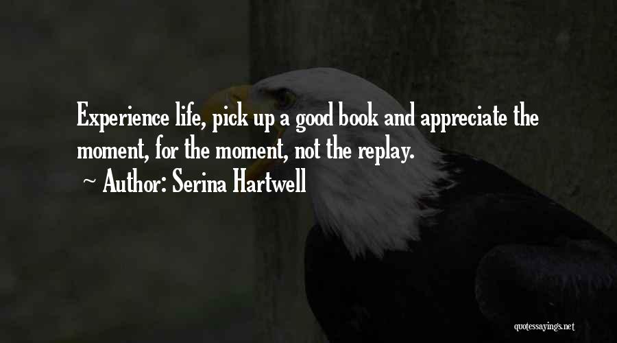 Serina Hartwell Quotes: Experience Life, Pick Up A Good Book And Appreciate The Moment, For The Moment, Not The Replay.