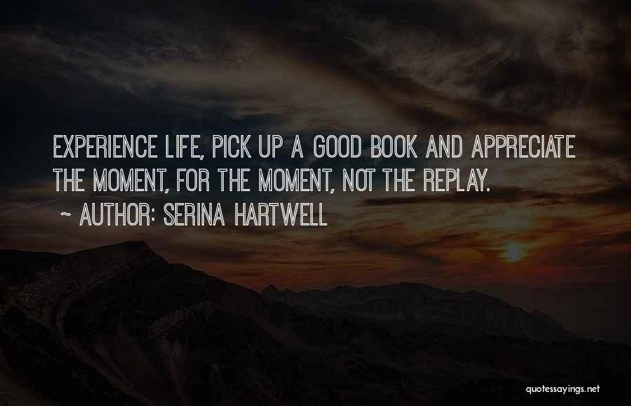 Serina Hartwell Quotes: Experience Life, Pick Up A Good Book And Appreciate The Moment, For The Moment, Not The Replay.