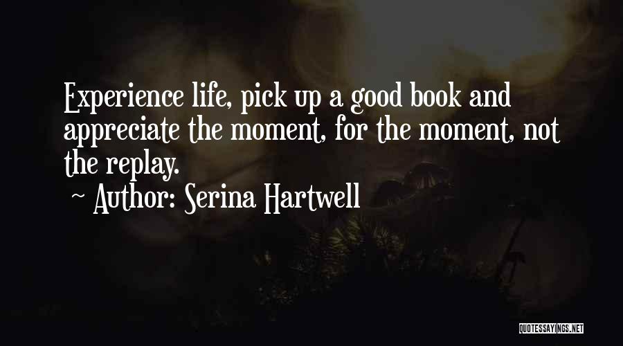 Serina Hartwell Quotes: Experience Life, Pick Up A Good Book And Appreciate The Moment, For The Moment, Not The Replay.