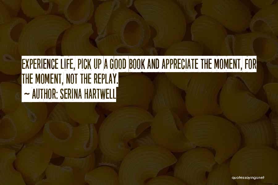 Serina Hartwell Quotes: Experience Life, Pick Up A Good Book And Appreciate The Moment, For The Moment, Not The Replay.