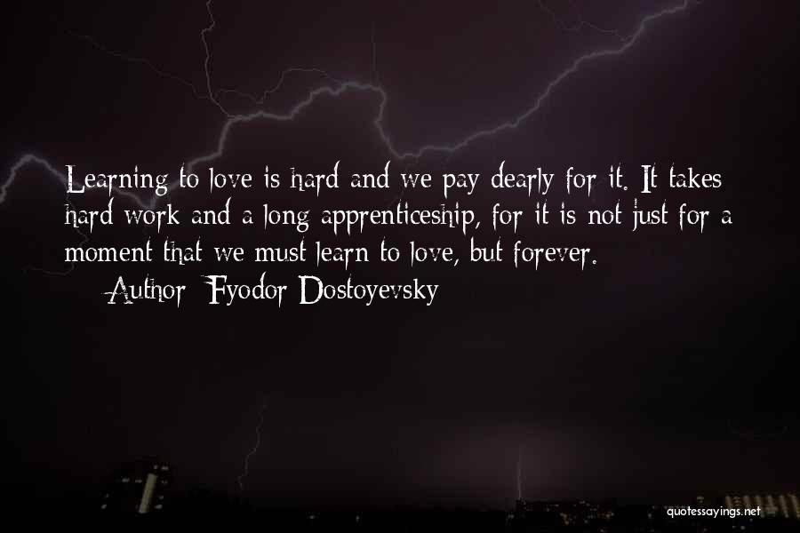 Fyodor Dostoyevsky Quotes: Learning To Love Is Hard And We Pay Dearly For It. It Takes Hard Work And A Long Apprenticeship, For