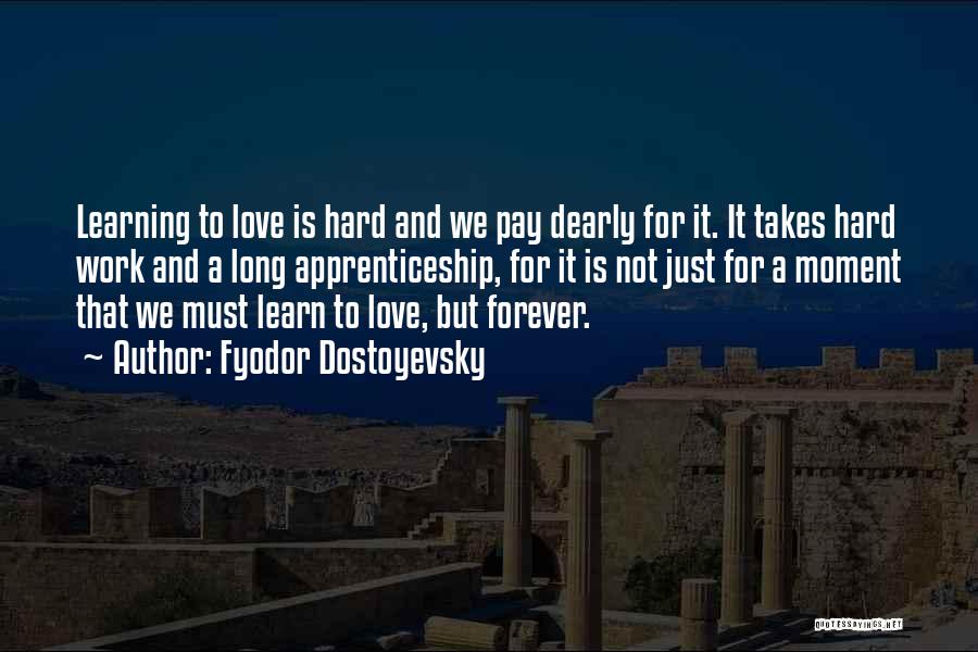 Fyodor Dostoyevsky Quotes: Learning To Love Is Hard And We Pay Dearly For It. It Takes Hard Work And A Long Apprenticeship, For
