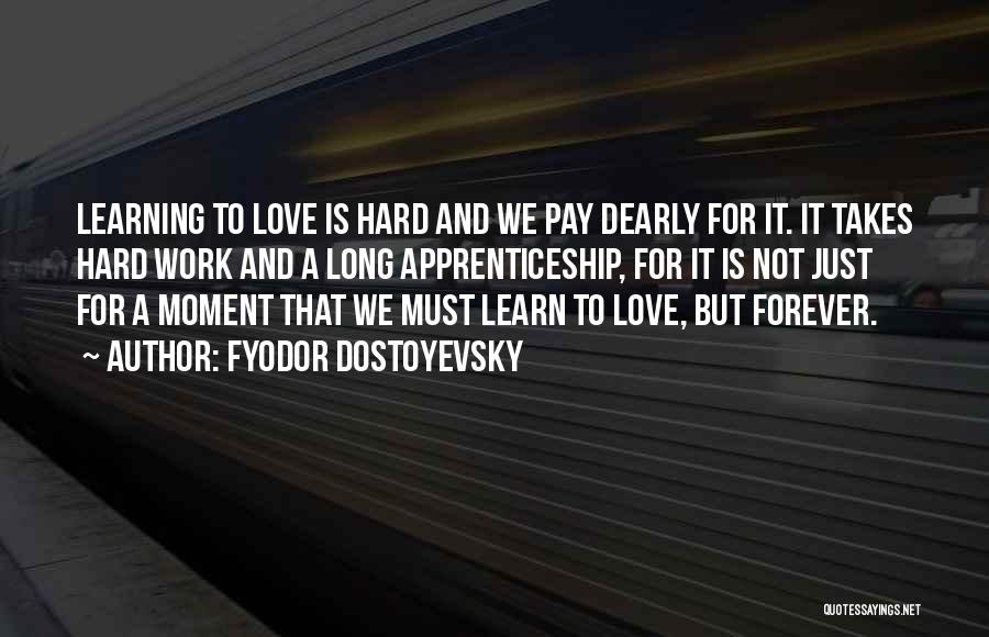 Fyodor Dostoyevsky Quotes: Learning To Love Is Hard And We Pay Dearly For It. It Takes Hard Work And A Long Apprenticeship, For