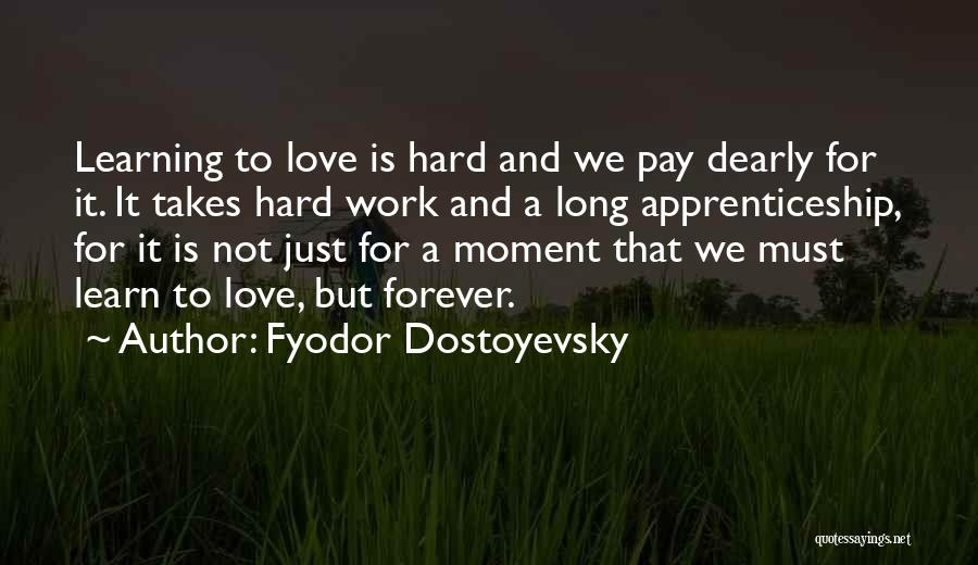 Fyodor Dostoyevsky Quotes: Learning To Love Is Hard And We Pay Dearly For It. It Takes Hard Work And A Long Apprenticeship, For