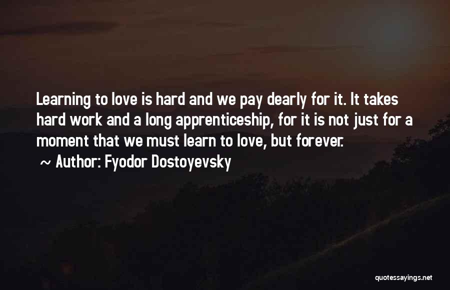 Fyodor Dostoyevsky Quotes: Learning To Love Is Hard And We Pay Dearly For It. It Takes Hard Work And A Long Apprenticeship, For