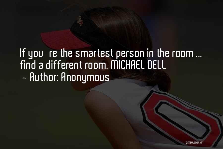 Anonymous Quotes: If You're The Smartest Person In The Room ... Find A Different Room. Michael Dell