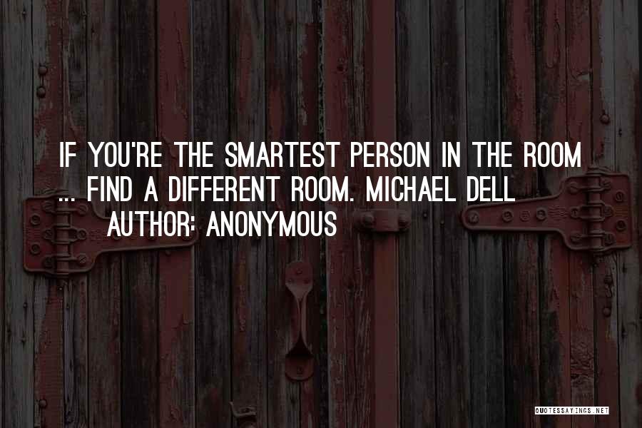 Anonymous Quotes: If You're The Smartest Person In The Room ... Find A Different Room. Michael Dell