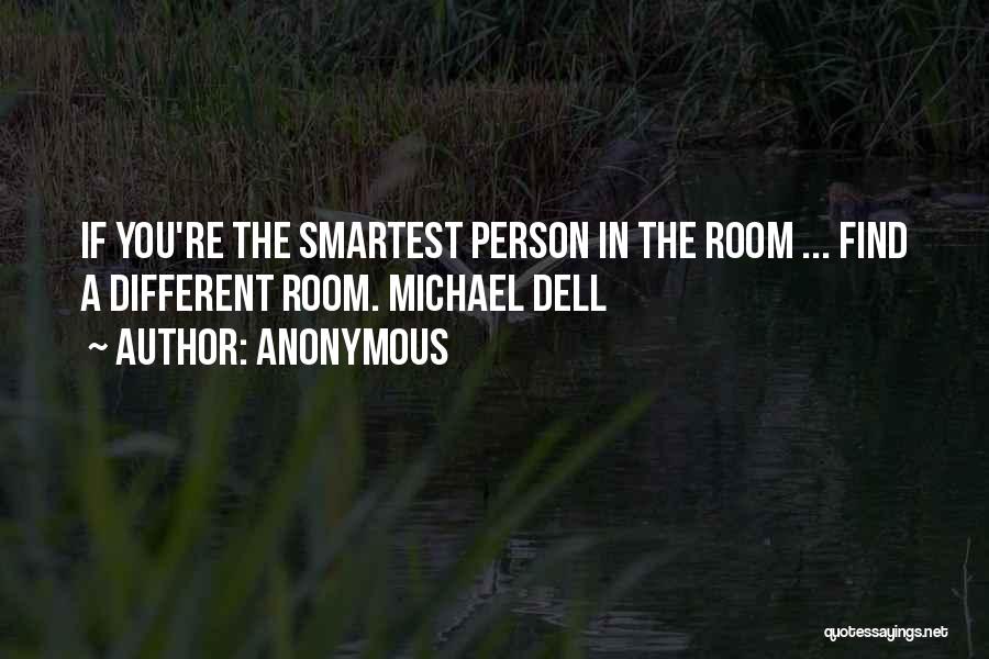 Anonymous Quotes: If You're The Smartest Person In The Room ... Find A Different Room. Michael Dell