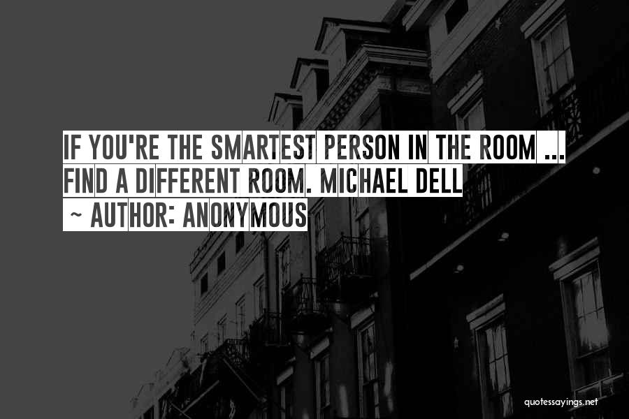 Anonymous Quotes: If You're The Smartest Person In The Room ... Find A Different Room. Michael Dell