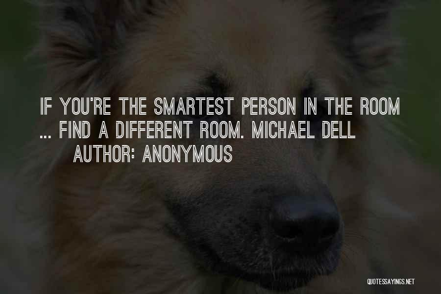 Anonymous Quotes: If You're The Smartest Person In The Room ... Find A Different Room. Michael Dell