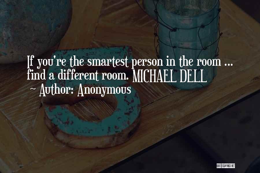 Anonymous Quotes: If You're The Smartest Person In The Room ... Find A Different Room. Michael Dell