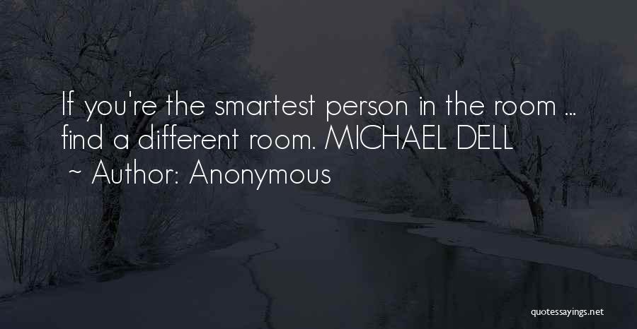 Anonymous Quotes: If You're The Smartest Person In The Room ... Find A Different Room. Michael Dell