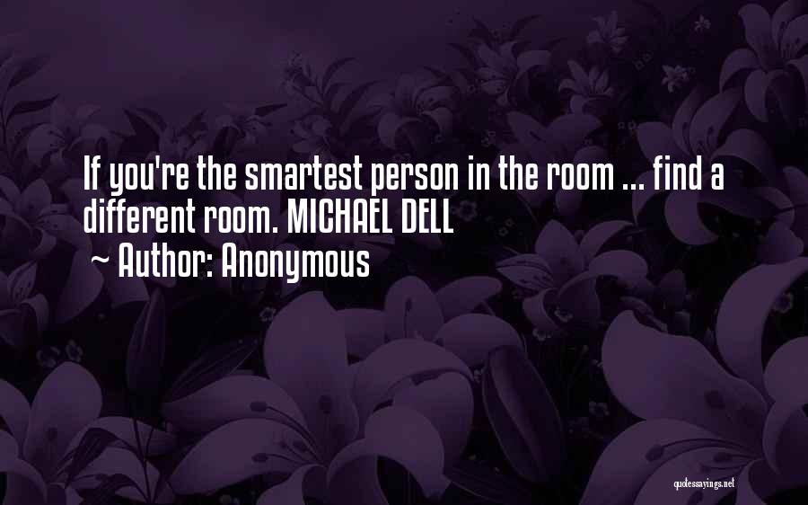 Anonymous Quotes: If You're The Smartest Person In The Room ... Find A Different Room. Michael Dell