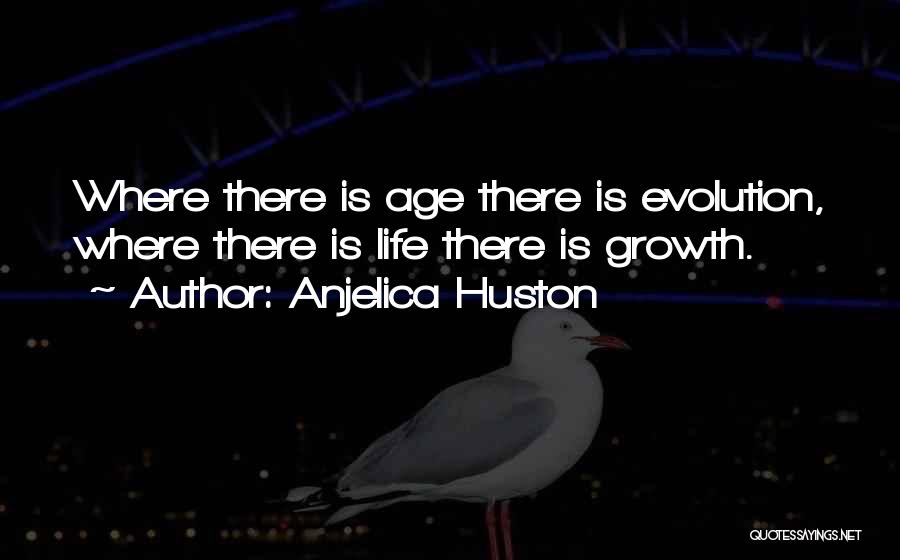 Anjelica Huston Quotes: Where There Is Age There Is Evolution, Where There Is Life There Is Growth.