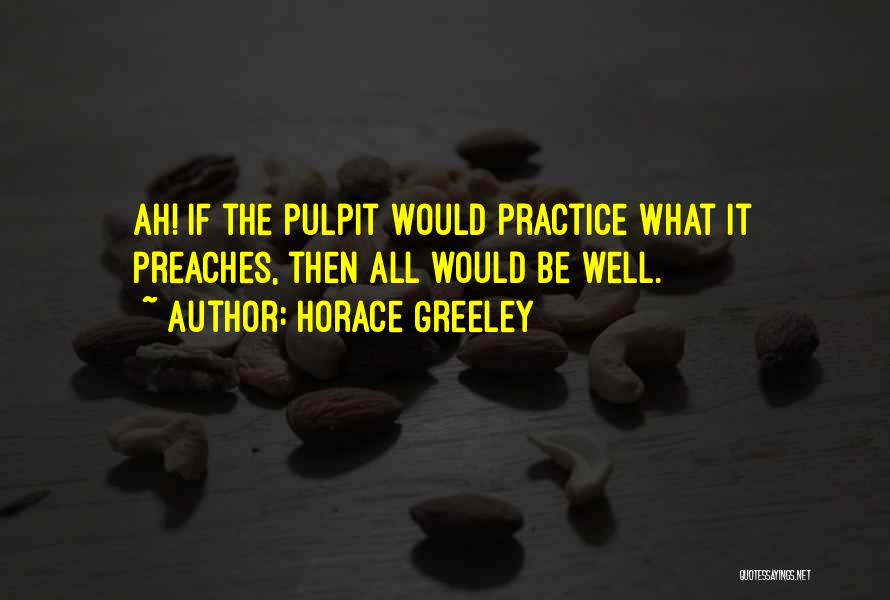 Horace Greeley Quotes: Ah! If The Pulpit Would Practice What It Preaches, Then All Would Be Well.