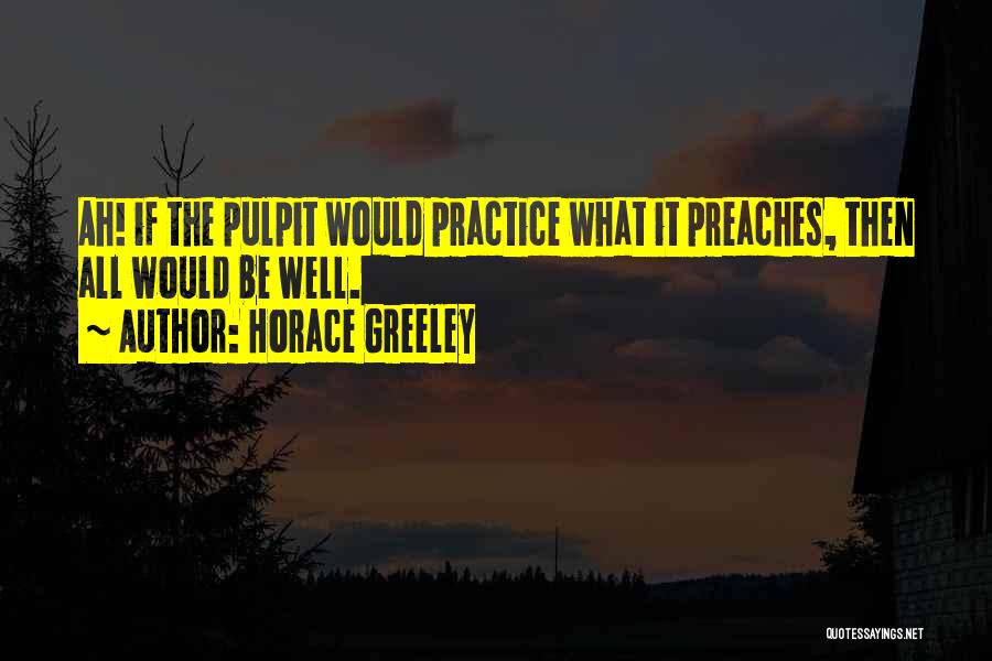 Horace Greeley Quotes: Ah! If The Pulpit Would Practice What It Preaches, Then All Would Be Well.