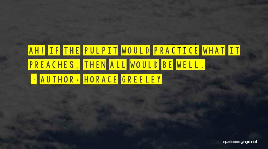 Horace Greeley Quotes: Ah! If The Pulpit Would Practice What It Preaches, Then All Would Be Well.