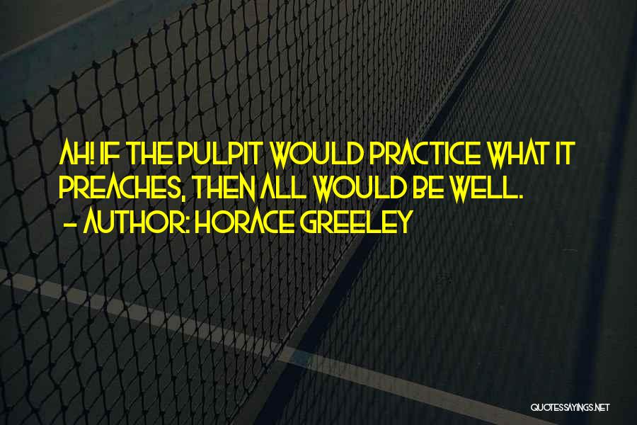 Horace Greeley Quotes: Ah! If The Pulpit Would Practice What It Preaches, Then All Would Be Well.