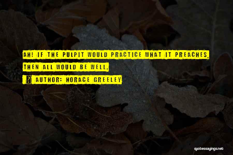 Horace Greeley Quotes: Ah! If The Pulpit Would Practice What It Preaches, Then All Would Be Well.