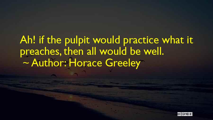 Horace Greeley Quotes: Ah! If The Pulpit Would Practice What It Preaches, Then All Would Be Well.