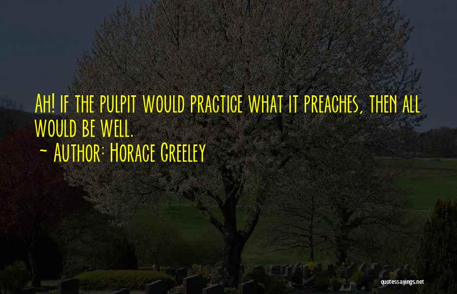 Horace Greeley Quotes: Ah! If The Pulpit Would Practice What It Preaches, Then All Would Be Well.