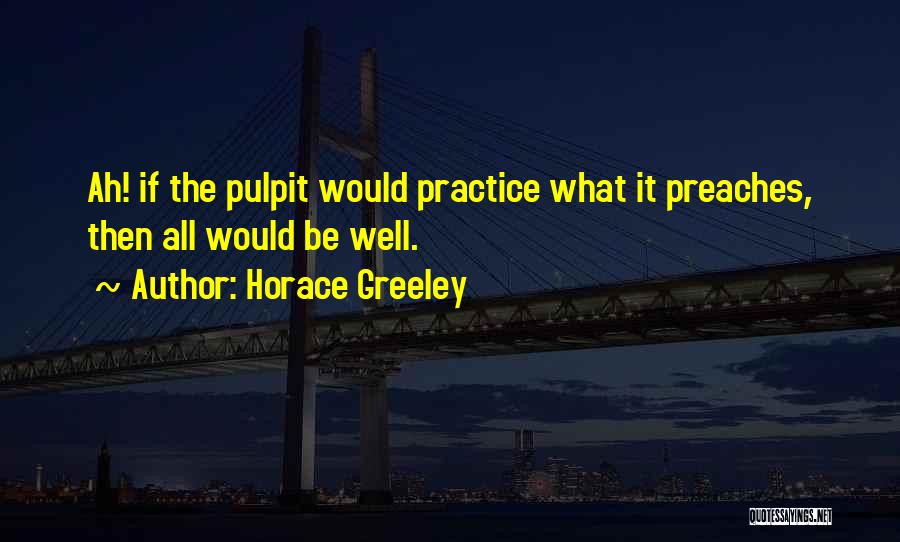 Horace Greeley Quotes: Ah! If The Pulpit Would Practice What It Preaches, Then All Would Be Well.