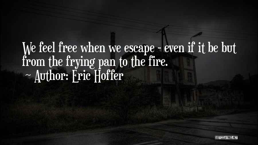 Eric Hoffer Quotes: We Feel Free When We Escape - Even If It Be But From The Frying Pan To The Fire.