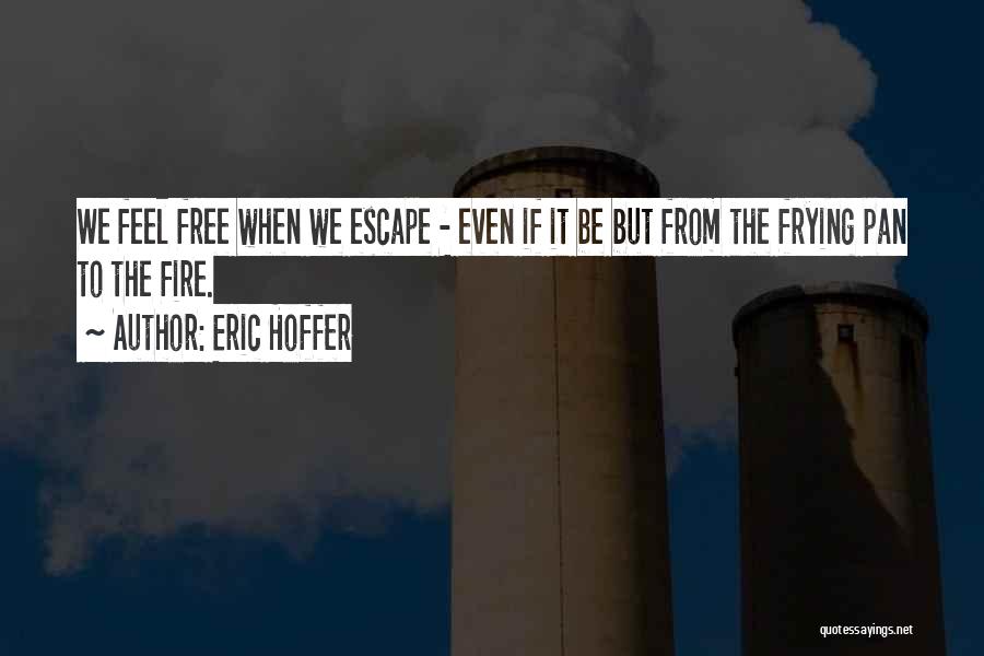 Eric Hoffer Quotes: We Feel Free When We Escape - Even If It Be But From The Frying Pan To The Fire.