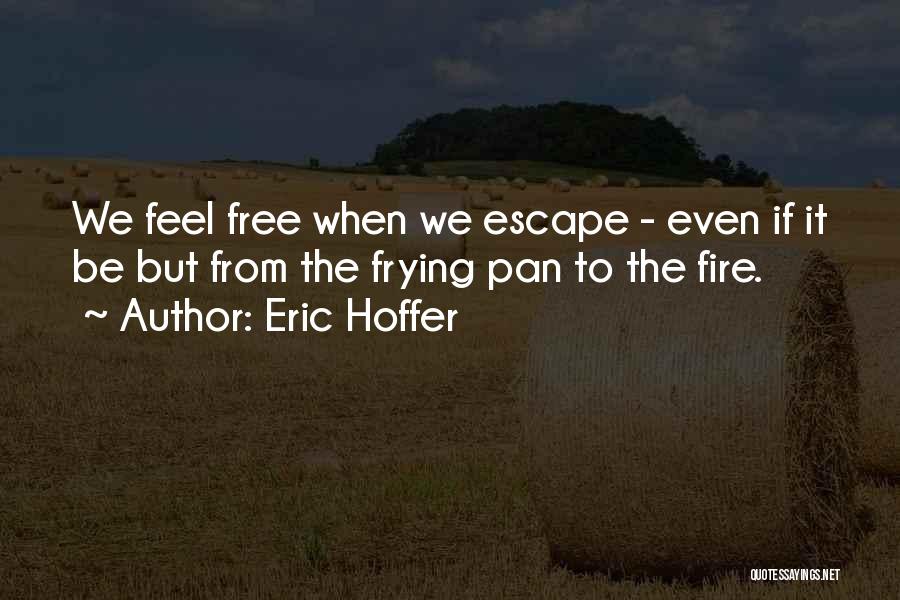 Eric Hoffer Quotes: We Feel Free When We Escape - Even If It Be But From The Frying Pan To The Fire.