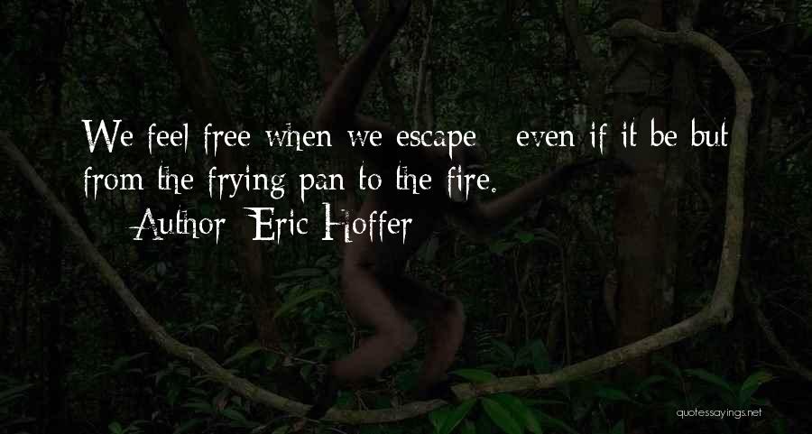 Eric Hoffer Quotes: We Feel Free When We Escape - Even If It Be But From The Frying Pan To The Fire.