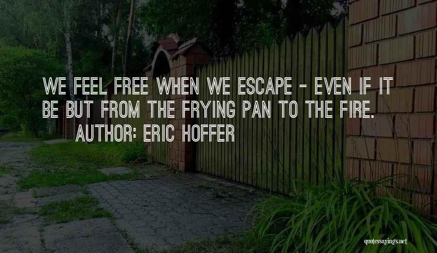 Eric Hoffer Quotes: We Feel Free When We Escape - Even If It Be But From The Frying Pan To The Fire.