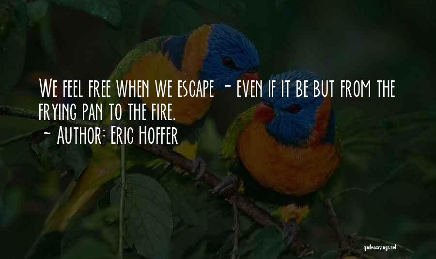Eric Hoffer Quotes: We Feel Free When We Escape - Even If It Be But From The Frying Pan To The Fire.