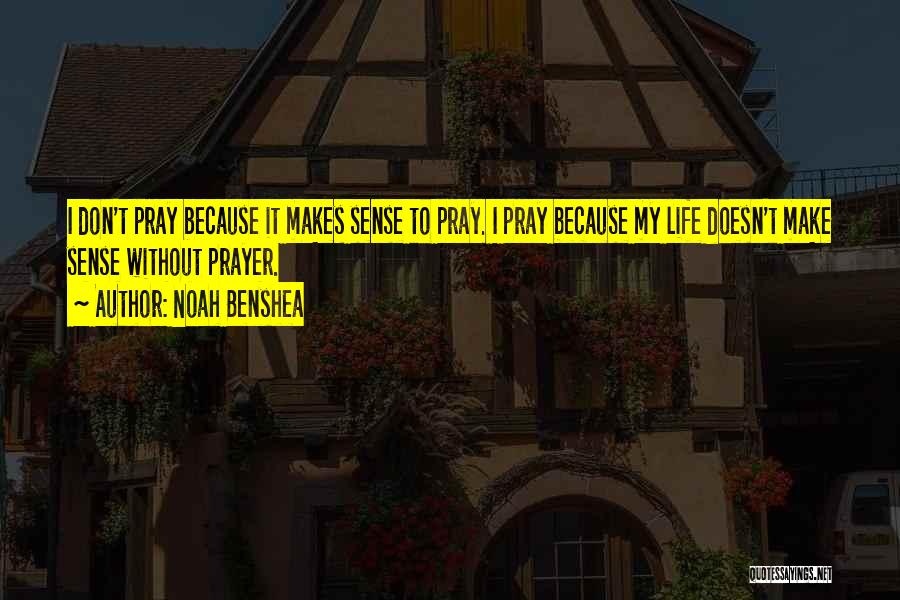 Noah Benshea Quotes: I Don't Pray Because It Makes Sense To Pray. I Pray Because My Life Doesn't Make Sense Without Prayer.