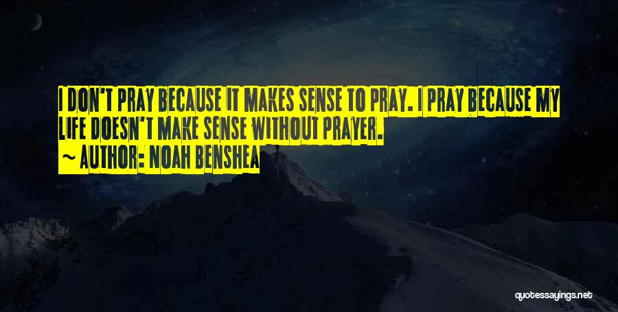 Noah Benshea Quotes: I Don't Pray Because It Makes Sense To Pray. I Pray Because My Life Doesn't Make Sense Without Prayer.