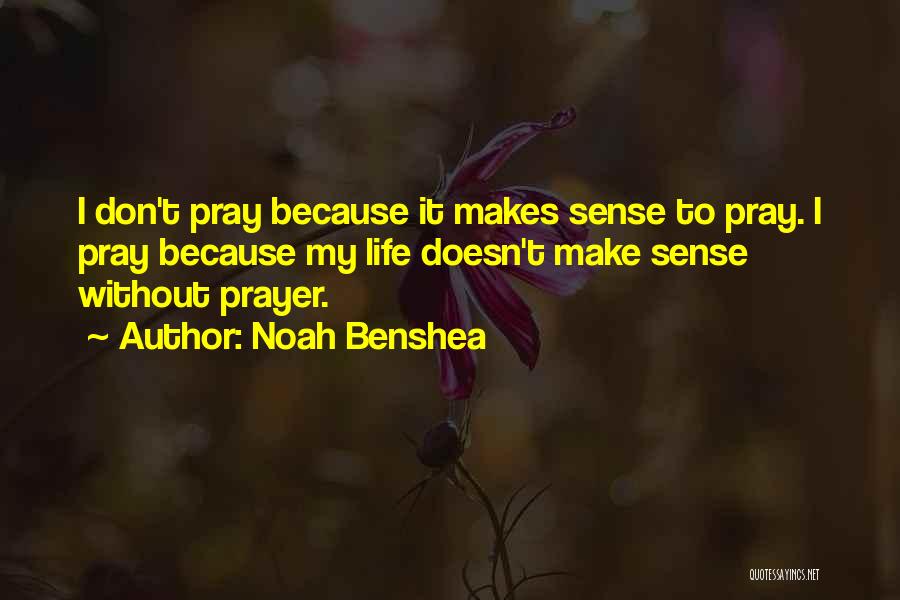 Noah Benshea Quotes: I Don't Pray Because It Makes Sense To Pray. I Pray Because My Life Doesn't Make Sense Without Prayer.