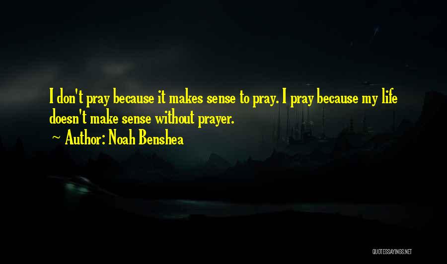 Noah Benshea Quotes: I Don't Pray Because It Makes Sense To Pray. I Pray Because My Life Doesn't Make Sense Without Prayer.