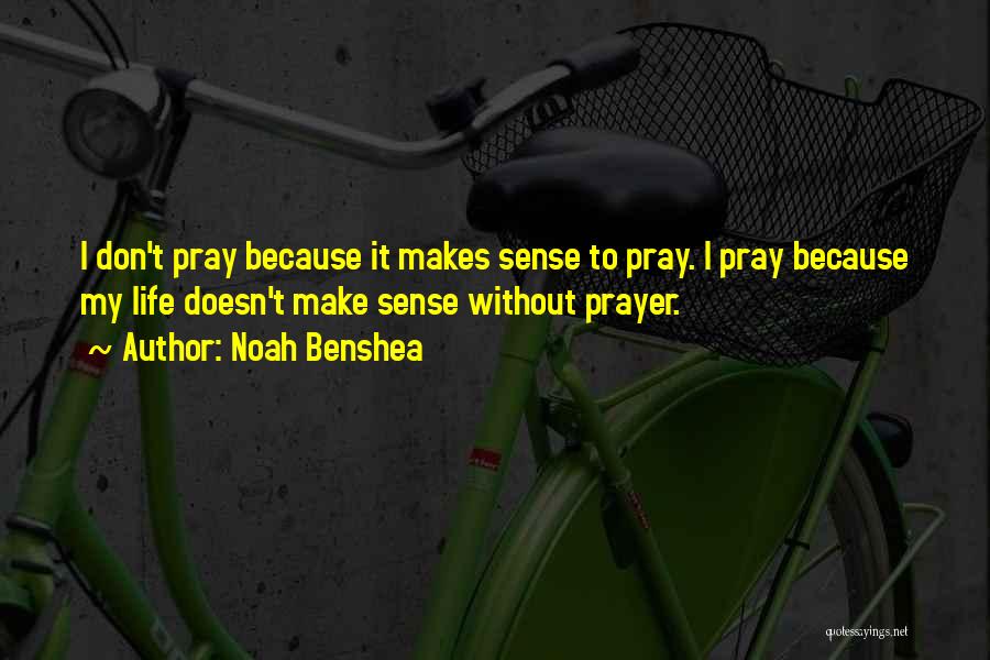 Noah Benshea Quotes: I Don't Pray Because It Makes Sense To Pray. I Pray Because My Life Doesn't Make Sense Without Prayer.