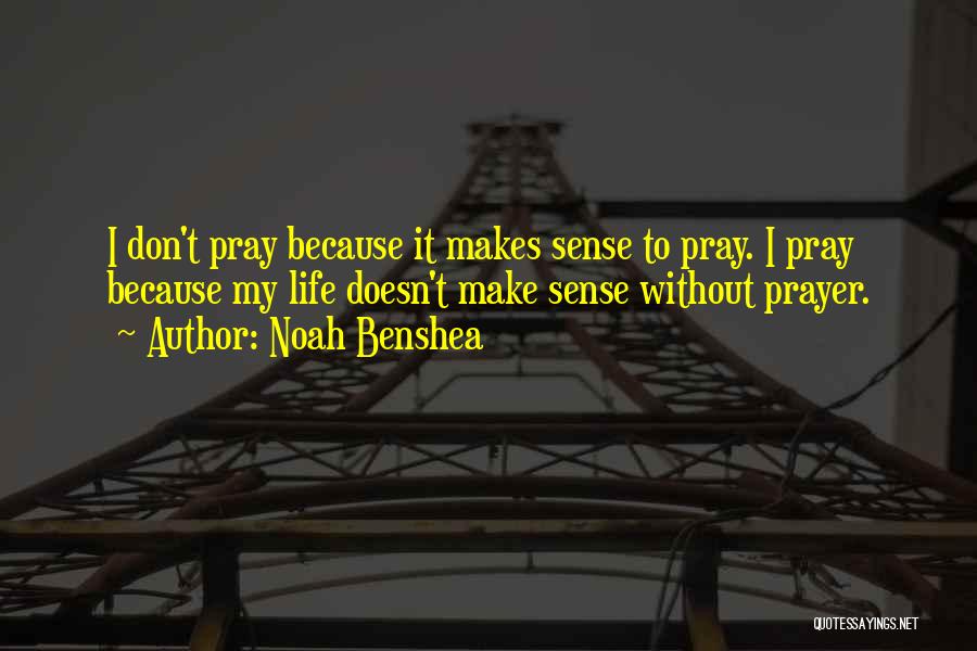 Noah Benshea Quotes: I Don't Pray Because It Makes Sense To Pray. I Pray Because My Life Doesn't Make Sense Without Prayer.