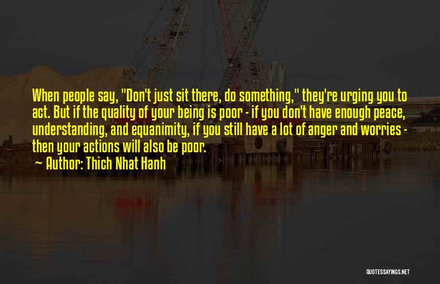 Thich Nhat Hanh Quotes: When People Say, Don't Just Sit There, Do Something, They're Urging You To Act. But If The Quality Of Your