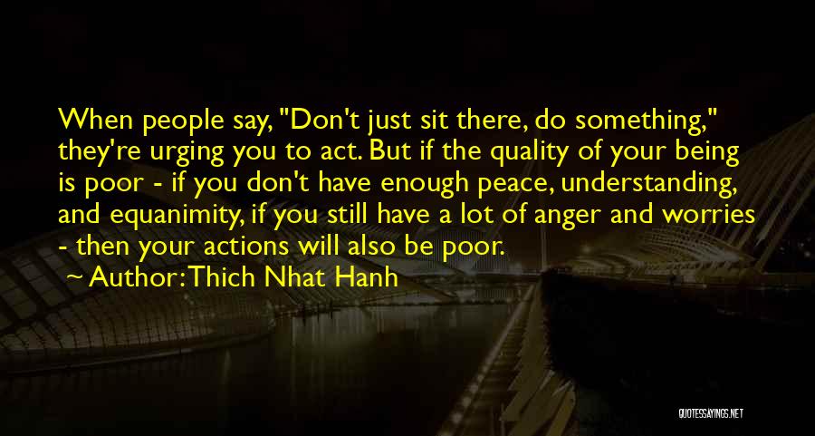 Thich Nhat Hanh Quotes: When People Say, Don't Just Sit There, Do Something, They're Urging You To Act. But If The Quality Of Your